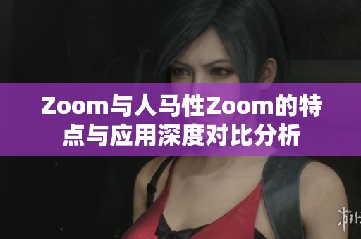 Zoom与人马性Zoom的特点与应用深度对比分析