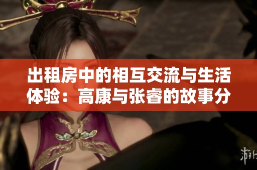 出租房中的相互交流与生活体验：高康与张睿的故事分享