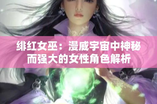 绯红女巫：漫威宇宙中神秘而强大的女性角色解析