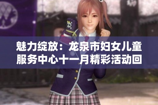 魅力绽放：龙泉市妇女儿童服务中心十一月精彩活动回顾