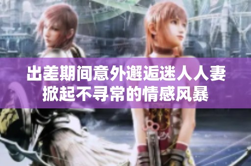 出差期间意外邂逅迷人人妻掀起不寻常的情感风暴