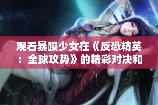 观看暴躁少女在《反恐精英：全球攻势》的精彩对决和游戏攻略