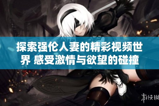 探索强伦人妻的精彩视频世界 感受激情与欲望的碰撞
