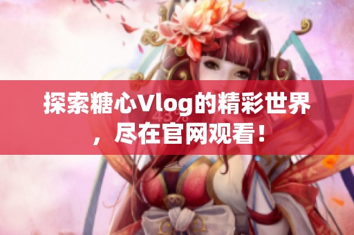 探索糖心Vlog的精彩世界，尽在官网观看！