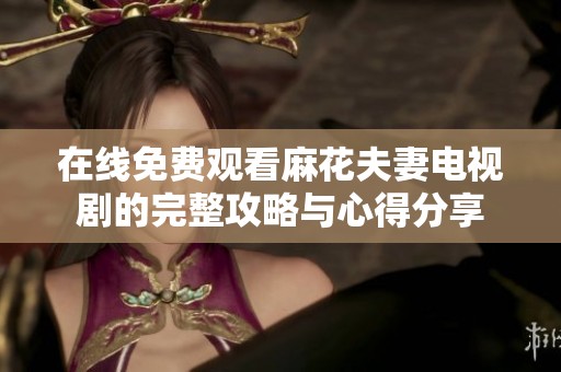 在线免费观看麻花夫妻电视剧的完整攻略与心得分享