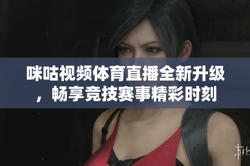 咪咕视频体育直播全新升级，畅享竞技赛事精彩时刻
