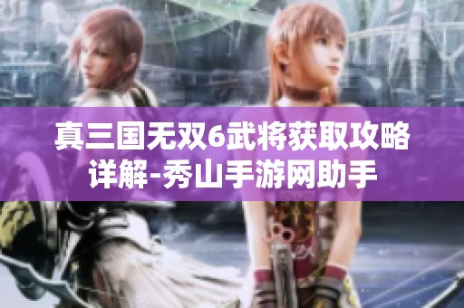 真三国无双6武将获取攻略详解-秀山手游网助手