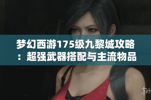 梦幻西游175级九黎城攻略：超强武器搭配与主流物品推荐