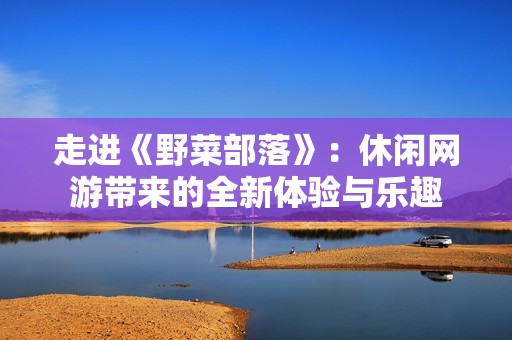 走进《野菜部落》：休闲网游带来的全新体验与乐趣