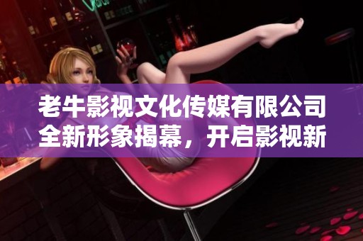 老牛影视文化传媒有限公司全新形象揭幕，开启影视新篇章