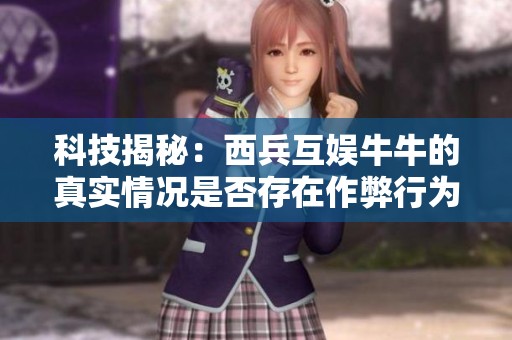 科技揭秘：西兵互娱牛牛的真实情况是否存在作弊行为？