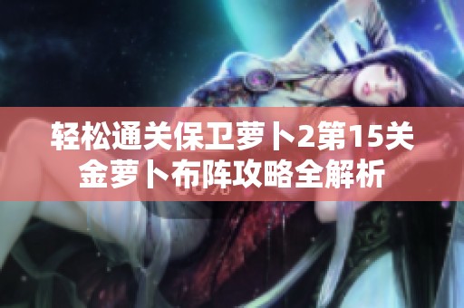 轻松通关保卫萝卜2第15关金萝卜布阵攻略全解析