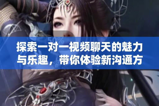 探索一对一视频聊天的魅力与乐趣，带你体验新沟通方式