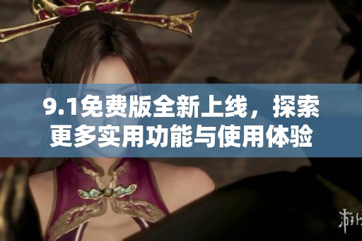 9.1免费版全新上线，探索更多实用功能与使用体验