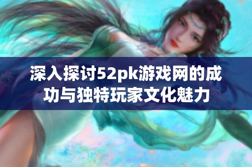深入探讨52pk游戏网的成功与独特玩家文化魅力