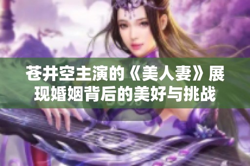 苍井空主演的《美人妻》展现婚姻背后的美好与挑战