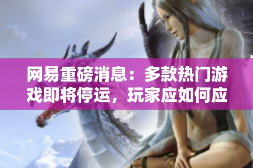 网易重磅消息：多款热门游戏即将停运，玩家应如何应对