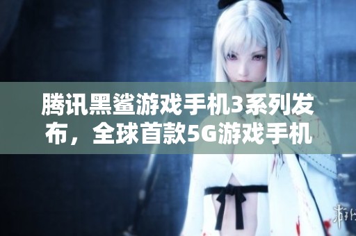 腾讯黑鲨游戏手机3系列发布，全球首款5G游戏手机震撼登场