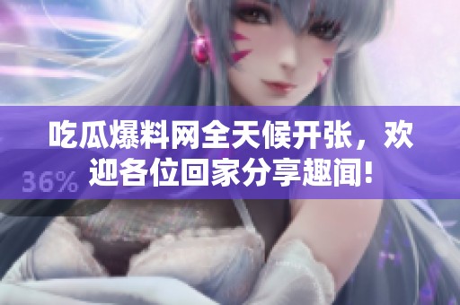 吃瓜爆料网全天候开张，欢迎各位回家分享趣闻!