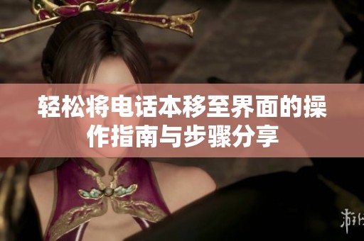 轻松将电话本移至界面的操作指南与步骤分享