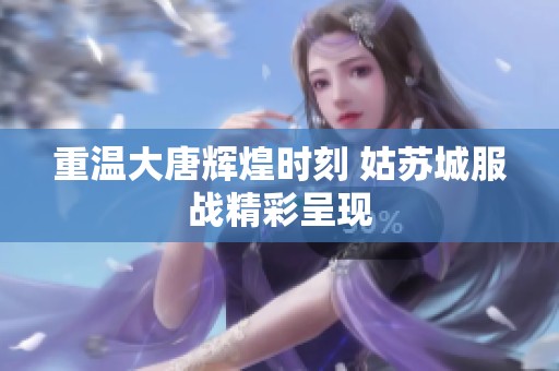 重温大唐辉煌时刻 姑苏城服战精彩呈现