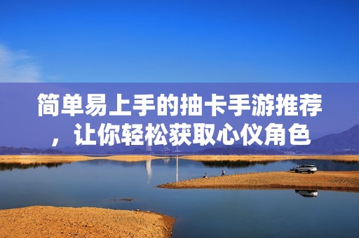 简单易上手的抽卡手游推荐，让你轻松获取心仪角色