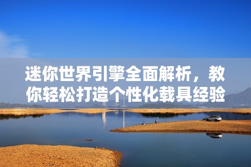 迷你世界引擎全面解析，教你轻松打造个性化载具经验分享