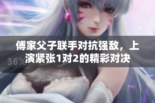 傅家父子联手对抗强敌，上演紧张1对2的精彩对决