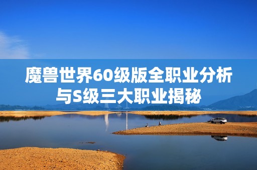 魔兽世界60级版全职业分析与S级三大职业揭秘