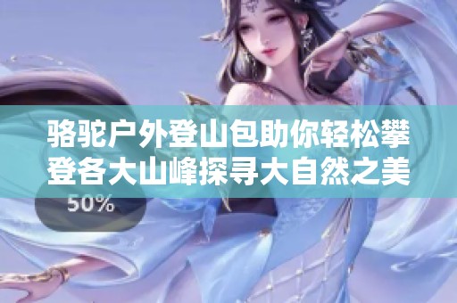骆驼户外登山包助你轻松攀登各大山峰探寻大自然之美