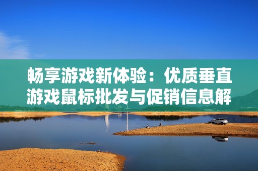 畅享游戏新体验：优质垂直游戏鼠标批发与促销信息解析
