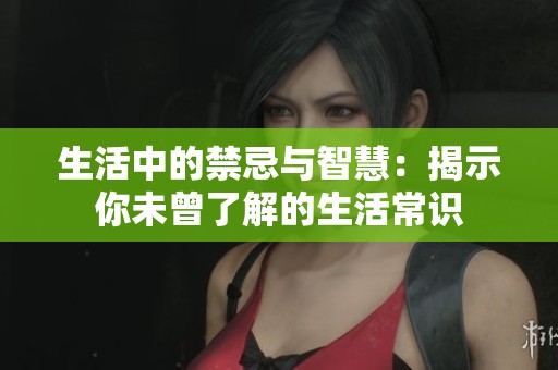 生活中的禁忌与智慧：揭示你未曾了解的生活常识