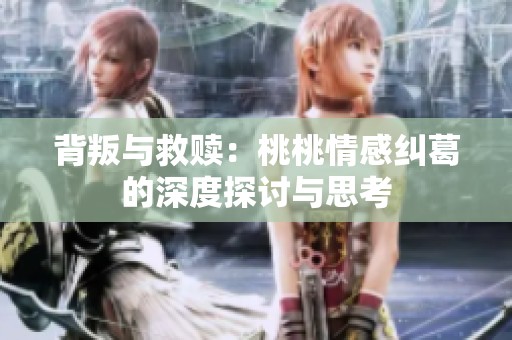 背叛与救赎：桃桃情感纠葛的深度探讨与思考