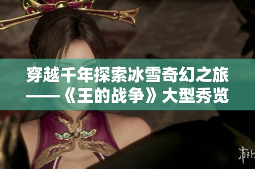 穿越千年探索冰雪奇幻之旅——《王的战争》大型秀览胜记