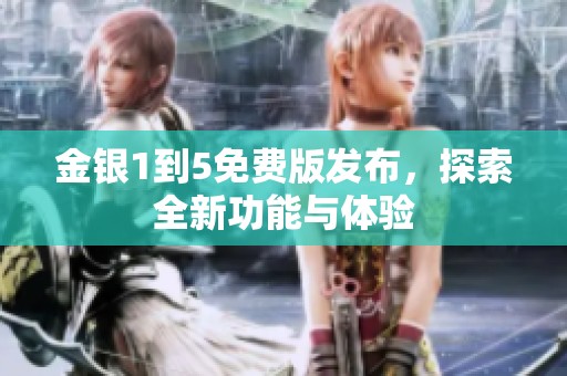 金银1到5免费版发布，探索全新功能与体验
