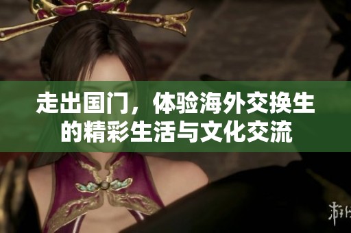 走出国门，体验海外交换生的精彩生活与文化交流