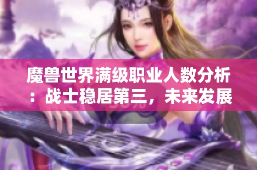魔兽世界满级职业人数分析：战士稳居第三，未来发展前景如何