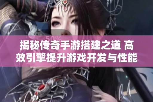 揭秘传奇手游搭建之道 高效引擎提升游戏开发与性能优化