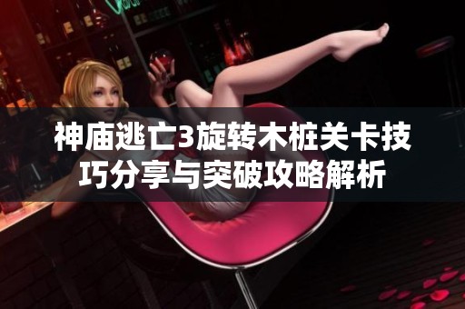 神庙逃亡3旋转木桩关卡技巧分享与突破攻略解析