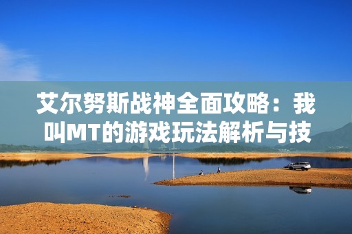 艾尔努斯战神全面攻略：我叫MT的游戏玩法解析与技巧分享
