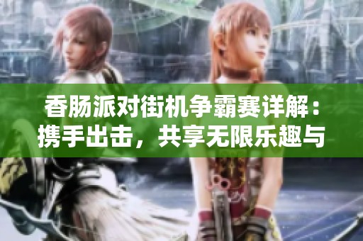 香肠派对街机争霸赛详解：携手出击，共享无限乐趣与挑战