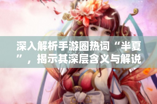 深入解析手游圈热词“半夏”，揭示其深层含义与解说背后的故事