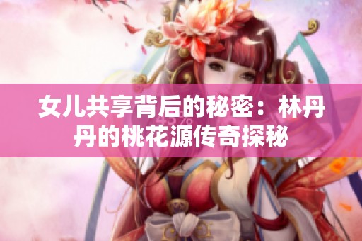 女儿共享背后的秘密：林丹丹的桃花源传奇探秘