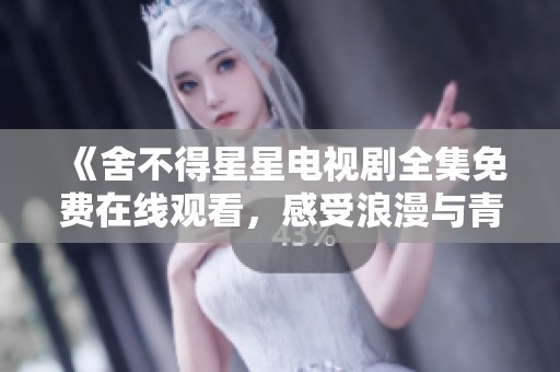 《舍不得星星电视剧全集免费在线观看，感受浪漫与青春的交织》