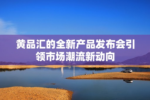 黄品汇的全新产品发布会引领市场潮流新动向