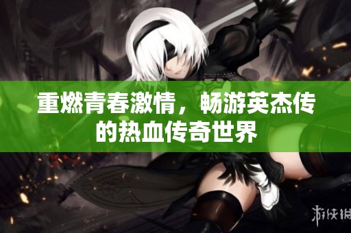 重燃青春激情，畅游英杰传的热血传奇世界