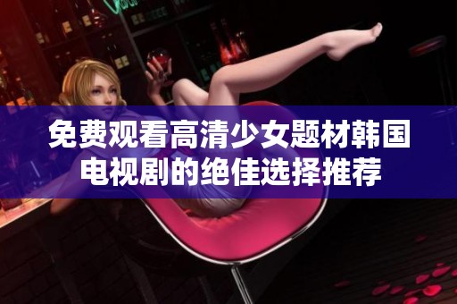 免费观看高清少女题材韩国电视剧的绝佳选择推荐