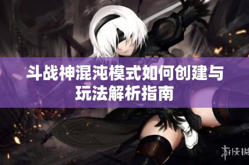 斗战神混沌模式如何创建与玩法解析指南