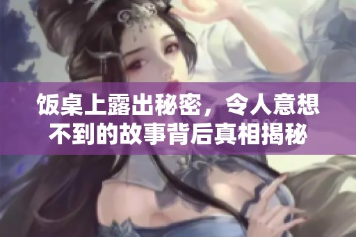 饭桌上露出秘密，令人意想不到的故事背后真相揭秘