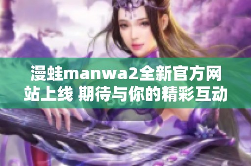 漫蛙manwa2全新官方网站上线 期待与你的精彩互动！